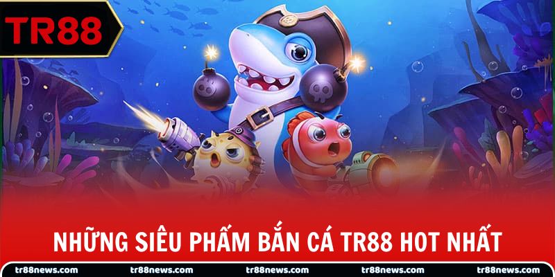 Những siêu phẩm bắn cá TR88 hot nhất